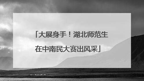 大展身手！湖北师范生在中南民大赛出风采