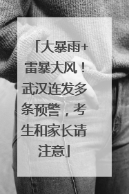 大暴雨+雷暴大风！武汉连发多条预警，考生和家长请注意