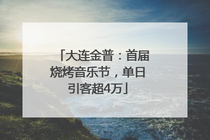 大连金普：首届烧烤音乐节，单日引客超4万