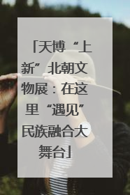 天博“上新”北朝文物展：在这里“遇见”民族融合大舞台