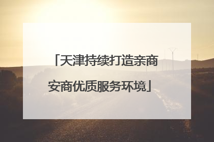 天津持续打造亲商安商优质服务环境