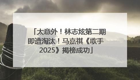 太意外！林志炫第二期即遭淘汰！马嘉祺《歌手2025》揭榜成功