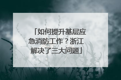 如何提升基层应急消防工作？浙江解决了三大问题