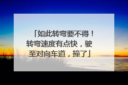 如此转弯要不得！转弯速度有点快，驶至对向车道，撞了