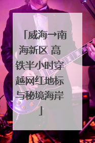 威海→南海新区 高铁半小时穿越网红地标与秘境海岸