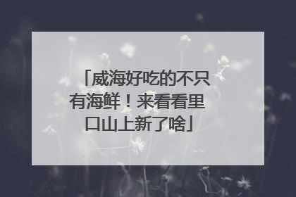 威海好吃的不只有海鲜！来看看里口山上新了啥