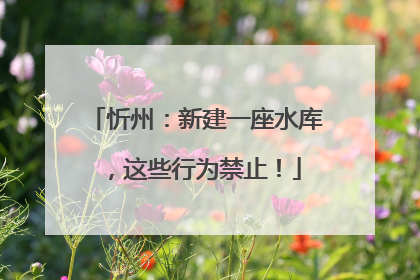 忻州：新建一座水库，这些行为禁止！