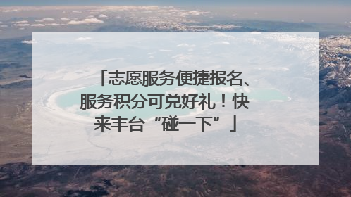 志愿服务便捷报名、服务积分可兑好礼！快来丰台“碰一下”