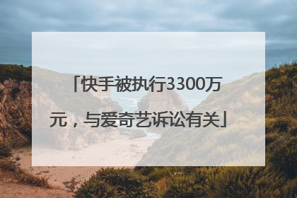 快手被执行3300万元，与爱奇艺诉讼有关