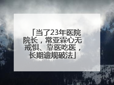当了23年医院院长，常亚霖心无戒惧、靠医吃医，长期逾规破法