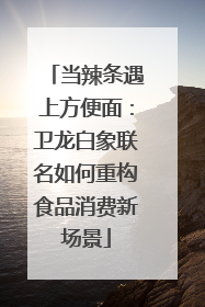 当辣条遇上方便面：卫龙白象联名如何重构食品消费新场景