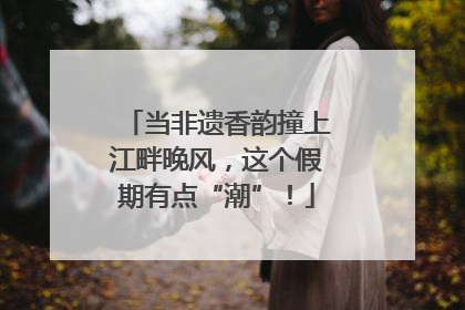 当非遗香韵撞上江畔晚风，这个假期有点“潮”！