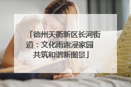 德州天衢新区长河街道：文化雨露浸家园 共筑和谐新图景