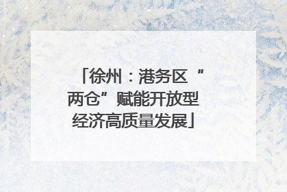 徐州：港务区“两仓”赋能开放型经济高质量发展