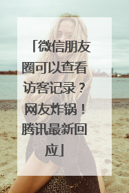 微信朋友圈可以查看访客记录？网友炸锅！腾讯最新回应