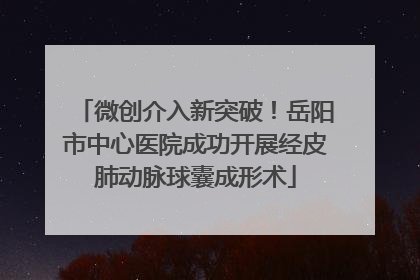 微创介入新突破！岳阳市中心医院成功开展经皮肺动脉球囊成形术
