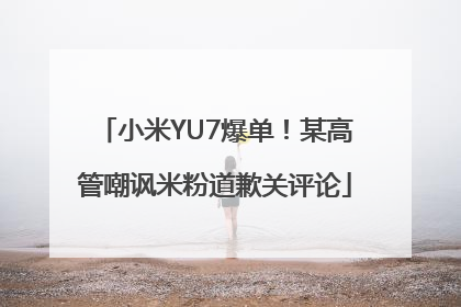 小米YU7爆单！某高管嘲讽米粉道歉关评论