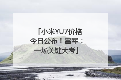 小米YU7价格今日公布！雷军：一场关键大考