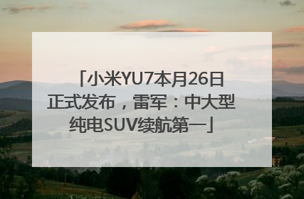 小米YU7本月26日正式发布，雷军：中大型纯电SUV续航第一