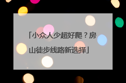 小众人少超好爬？房山徒步线路新选择
