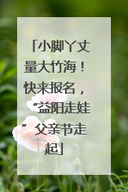 小脚丫丈量大竹海！快来报名，“益阳走娃”父亲节走起