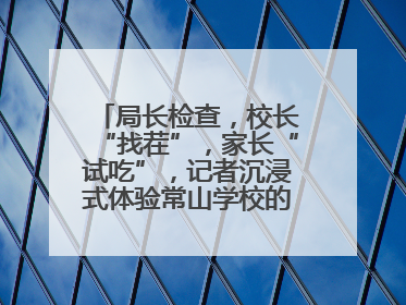 局长检查，校长“找茬”，家长“试吃”，记者沉浸式体验常山学校的陪餐制