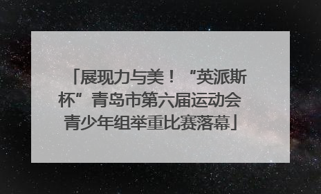 展现力与美！“英派斯杯”青岛市第六届运动会青少年组举重比赛落幕