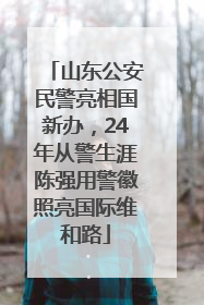 山东公安民警亮相国新办，24年从警生涯陈强用警徽照亮国际维和路