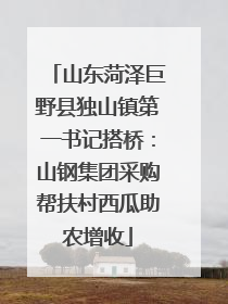 山东菏泽巨野县独山镇第一书记搭桥：山钢集团采购帮扶村西瓜助农增收