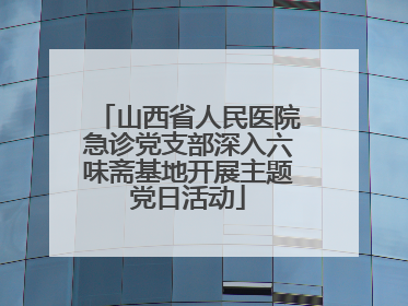 山西省人民医院急诊党支部深入六味斋基地开展主题党日活动