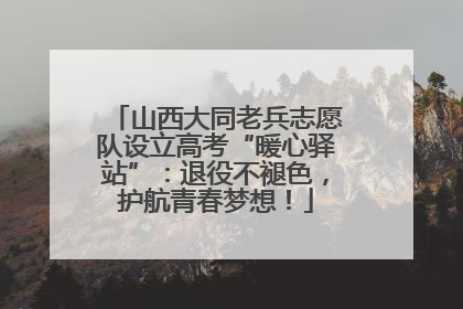 山西大同老兵志愿队设立高考“暖心驿站”：退役不褪色，护航青春梦想！