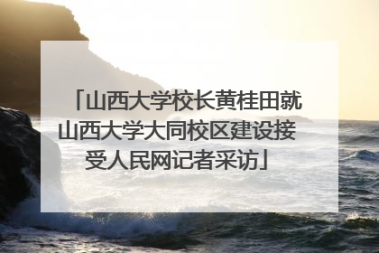 山西大学校长黄桂田就山西大学大同校区建设接受人民网记者采访