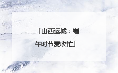 山西运城：端午时节麦收忙