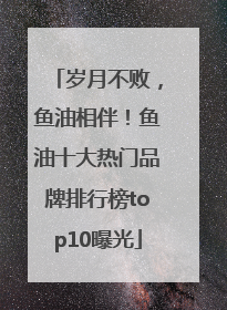 岁月不败，鱼油相伴！鱼油十大热门品牌排行榜top10曝光