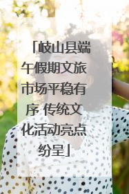 岐山县端午假期文旅市场平稳有序 传统文化活动亮点纷呈