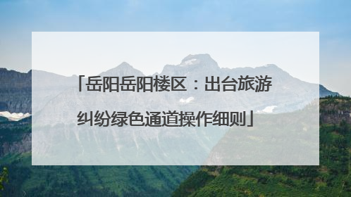 岳阳岳阳楼区：出台旅游纠纷绿色通道操作细则