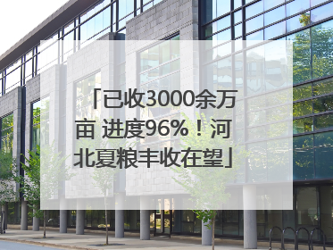 已收3000余万亩 进度96%！河北夏粮丰收在望
