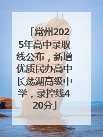 常州2025年高中录取线公布，新增优质民办高中长荡湖高级中学，录控线420分
