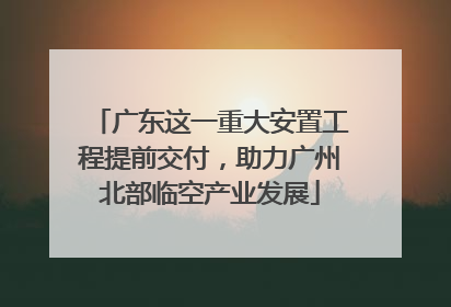 广东这一重大安置工程提前交付，助力广州北部临空产业发展