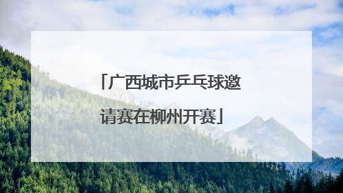 广西城市乒乓球邀请赛在柳州开赛