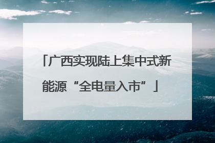 广西实现陆上集中式新能源“全电量入市”