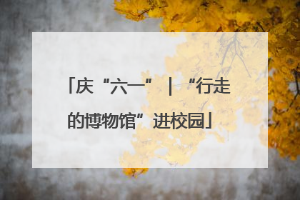 庆“六一”｜“行走的博物馆”进校园