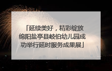 延续美好，精彩绽放 绵阳盐亭县岐伯幼儿园成功举行延时服务成果展
