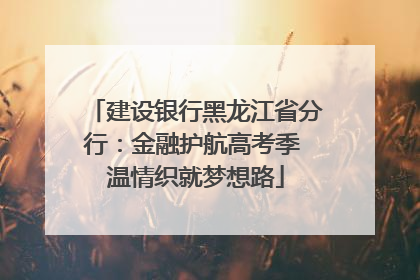 建设银行黑龙江省分行：金融护航高考季 温情织就梦想路
