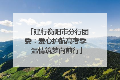 建行衡阳市分行团委：爱心护航高考季 温情筑梦向前行