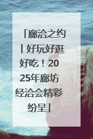 廊洽之约丨好玩好逛好吃！2025年廊坊经洽会精彩纷呈