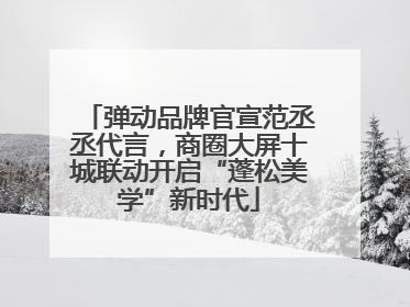 弹动品牌官宣范丞丞代言，商圈大屏十城联动开启“蓬松美学”新时代