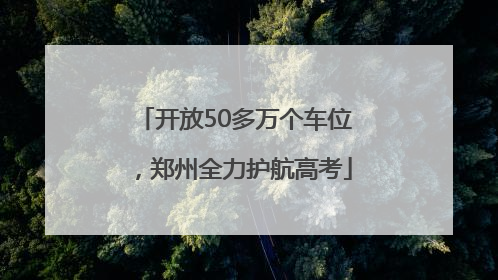 开放50多万个车位，郑州全力护航高考