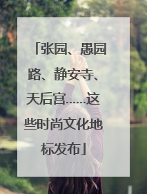 张园、愚园路、静安寺、天后宫……这些时尚文化地标发布