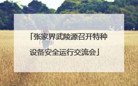 张家界武陵源召开特种设备安全运行交流会